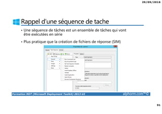29/09/2016
91
Formation MDT (Microsoft Deployment Toolkit) 2013 U2 alphorm.com™©
Rappel d’une séquence de tache
• Une séquence de tâches est un ensemble de tâches qui vont
être exécutées en série
• Plus pratique que la création de fichiers de réponse (SIM)
 