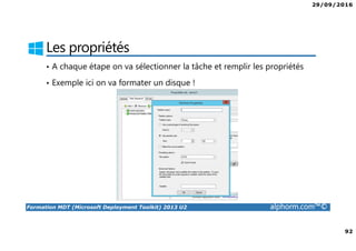 29/09/2016
92
Formation MDT (Microsoft Deployment Toolkit) 2013 U2 alphorm.com™©
Les propriétés
• A chaque étape on va sélectionner la tâche et remplir les propriétés
• Exemple ici on va formater un disque !
 