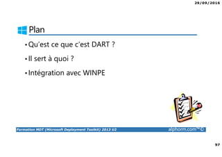 29/09/2016
97
Formation MDT (Microsoft Deployment Toolkit) 2013 U2 alphorm.com™©
Plan
•Qu’est ce que c’est DART ?
•Il sert à quoi ?
•Intégration avec WINPE
 