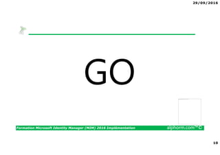 29/09/2016
10
Formation Microsoft Identity Manager (MIM) 2016 Implémentation alphorm.com™©
GO The image part with relationship ID rId3 was not found in the file.
 