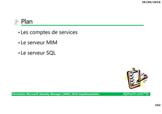 29/09/2016
102
Formation Microsoft Identity Manager (MIM) 2016 Implémentation alphorm.com™©
Plan
•Les comptes de services
•Le serveur MIM
•Le serveur SQL
 
