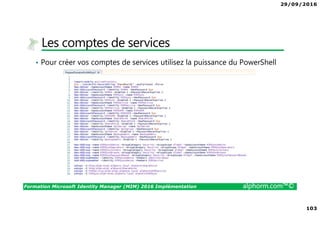 29/09/2016
103
Formation Microsoft Identity Manager (MIM) 2016 Implémentation alphorm.com™©
Les comptes de services
• Pour créer vos comptes de services utilisez la puissance du PowerShell
 