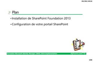 29/09/2016
108
Formation Microsoft Identity Manager (MIM) 2016 Implémentation alphorm.com™©
Plan
•Installation de SharePoint Foundation 2013
•Configuration de votre portail SharePoint
 