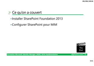 29/09/2016
111
Formation Microsoft Identity Manager (MIM) 2016 Implémentation alphorm.com™©
Ce qu’on a couvert
•Installer SharePoint Foundation 2013
•Configurer SharePoint pour MIM
The image part with relationship ID rId3 was not found in the file.
 