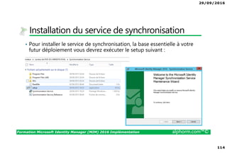 29/09/2016
8
Formation Microsoft Identity Manager (MIM) 2016 Implémentation alphorm.com™©
Le plan de formation
• Module 1 : Présentation de MIM 2016
• Module 2 : Présentation des identités
• Module 3 : Installation de MIM 2016
• Module 4 : Configuration de votre plateforme
• Module 5 : Exploitation de MIM 2016
 
