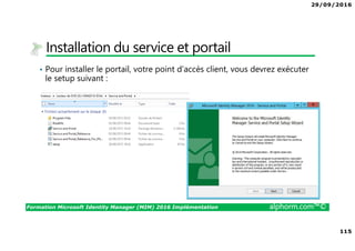 29/09/2016
8
Formation Microsoft Identity Manager (MIM) 2016 Implémentation alphorm.com™©
Le plan de formation
• Module 1 : Présentation de MIM 2016
• Module 2 : Présentation des identités
• Module 3 : Installation de MIM 2016
• Module 4 : Configuration de votre plateforme
• Module 5 : Exploitation de MIM 2016
 