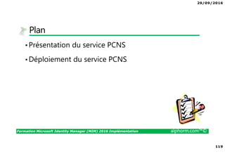 29/09/2016
119
Formation Microsoft Identity Manager (MIM) 2016 Implémentation alphorm.com™©
Plan
•Présentation du service PCNS
•Déploiement du service PCNS
 