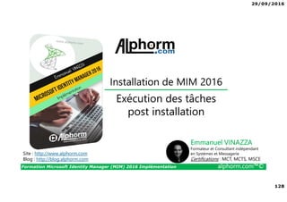 29/09/2016
9
Formation Microsoft Identity Manager (MIM) 2016 Implémentation alphorm.com™©
Certification
• Il n’existe pas de certification Microsoft et les précédentes ont été retirées.
 