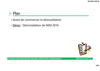 29/09/2016
135
Formation Microsoft Identity Manager (MIM) 2016 Implémentation alphorm.com™©
Plan
• Avant de commencer la désinstallation
• Démo : Désinstallation de MIM 2016
 