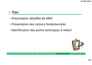 29/09/2016
144
Formation Microsoft Identity Manager (MIM) 2016 Implémentation alphorm.com™©
Plan
•Présentation détaillée de MIM
•Présentation des notions fondamentales
•Identification des points techniques à retenir
 