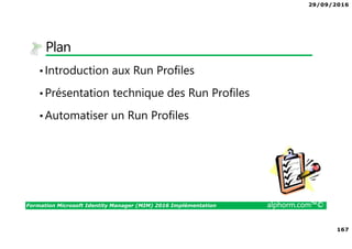 29/09/2016
167
Formation Microsoft Identity Manager (MIM) 2016 Implémentation alphorm.com™©
Plan
•Introduction aux Run Profiles
•Présentation technique des Run Profiles
•Automatiser un Run Profiles
 