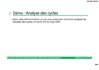 29/09/2016
185
Formation Microsoft Identity Manager (MIM) 2016 Implémentation alphorm.com™©
Démo : Analyse des cycles
• Dans cette démonstration, je vais vous présenter comment analyser les
résultats des cycles, et savoir lire les logs MIM
 