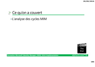 29/09/2016
186
Formation Microsoft Identity Manager (MIM) 2016 Implémentation alphorm.com™©
Ce qu’on a couvert
•L’analyse des cycles MIM
The image part with relationship ID rId3 was not found in the file.
 