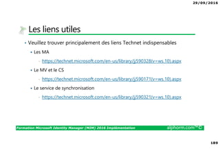 29/09/2016
13
Formation Microsoft Identity Manager (MIM) 2016 Implémentation alphorm.com™©
Mon poste de travail
• La formation reposera sur la mise en œuvre d’un
lab et de démonstration
• Le scénario de la formation sera d’implémenter
ce lab et de comprendre comment on arrive à
l’objectif
• Il vous faut une machine performante. Le
portable sur lequel je travaille a 32 Go de Ram
et je suis sur un disque SSD de 1To
• Je travaille en environnement Windows 8.1 Pro
avec VMWare WorkStation 10.0.1
Processeur : Intel(R)
Core(TM) i7-2820QM CPU
@ 2.30GHz, 2301 MHz, 4
cœur(s), 8 processeur(s)
logique(s)
Dell Precision M4700
RAM : 32 Go
 