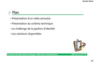 29/09/2016
20
Formation Microsoft Identity Manager (MIM) 2016 Implémentation alphorm.com™©
Plan
• Présentation d’un méta annuaire
• Présentation du schéma technique
• Le challenge de la gestion d’identité
• Les solutions disponibles
 