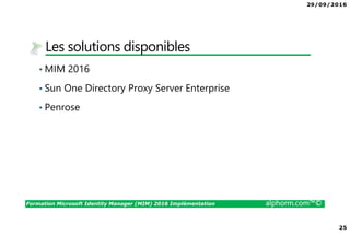 29/09/2016
25
Formation Microsoft Identity Manager (MIM) 2016 Implémentation alphorm.com™©
Les solutions disponibles
• MIM 2016
• Sun One Directory Proxy Server Enterprise
• Penrose
 