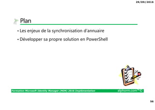29/09/2016
56
Formation Microsoft Identity Manager (MIM) 2016 Implémentation alphorm.com™©
Plan
• Les enjeux de la synchronisation d’annuaire
• Développer sa propre solution en PowerShell
 