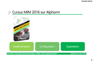 29/09/2016
6
Formation Microsoft Identity Manager (MIM) 2016 Implémentation alphorm.com™©
Cursus MIM 2016 sur Alphorm
Implémentation Configuration Exploitation
 