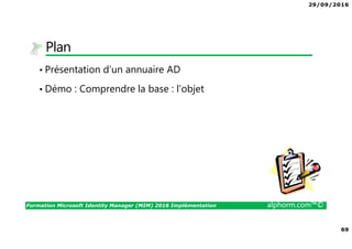 29/09/2016
69
Formation Microsoft Identity Manager (MIM) 2016 Implémentation alphorm.com™©
Plan
• Présentation d’un annuaire AD
• Démo : Comprendre la base : l’objet
 