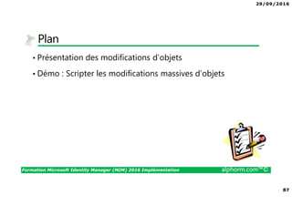 29/09/2016
87
Formation Microsoft Identity Manager (MIM) 2016 Implémentation alphorm.com™©
Plan
• Présentation des modifications d’objets
• Démo : Scripter les modifications massives d’objets
 