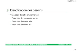 29/09/2016
98
Formation Microsoft Identity Manager (MIM) 2016 Implémentation alphorm.com™©
Identification des besoins
• Préparation de votre environnement
Préparation des comptes de services
Préparation du serveur MIM
Préparation du serveur SQL
 