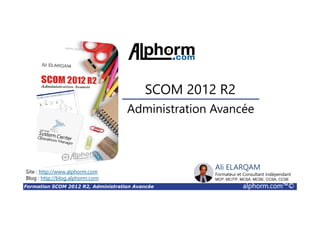 Formation SCOM 2012 R2, Administration Avancée alphorm.com™©
Ali ELARQAM
Formateur et Consultant indépendant
MCP, MCITP, MCSA, MCSE, CCSA, CCSE
Administration Avancée
SCOM 2012 R2
Site : http://www.alphorm.com
Blog : http://blog.alphorm.com
 