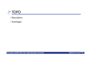 Formation SCOM 2012 R2, Administration Avancée alphorm.com™©
Plan
• Qu’est-ce que SCOM ?
• Préparation de l’environnement pour SCOM 2012 R2
• Installation de la Solution SCOM 2012 R2
• Configuration de la Solution SCOM 2012 R2
• Administration de la Solution SCOM 2012 R2
• Exploitation de la Solution SCOM 2012 R2
• Rapports
• Vues Applicatives
 