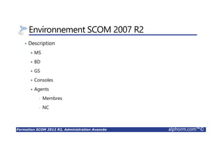 Formation SCOM 2012 R2, Administration Avancée alphorm.com™©
Environnement SCOM 2007 R2
• Description
MS
BD
GS
Consoles
Agents
• Membres
• NC
 