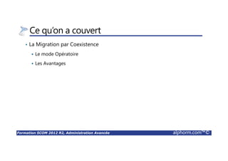 Formation SCOM 2012 R2, Administration Avancée alphorm.com™©
Ce qu’on a couvert
• La Migration par Coexistence
Le mode Opératoire
Les Avantages
 