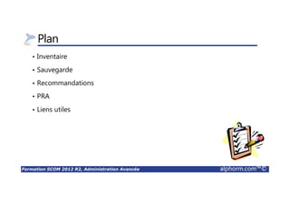 Formation SCOM 2012 R2, Administration Avancée alphorm.com™©
Plan
• Inventaire
• Sauvegarde
• Recommandations
• PRA
• Liens utiles
 