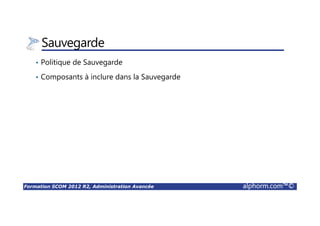 Formation SCOM 2012 R2, Administration Avancée alphorm.com™©
Sauvegarde
• Politique de Sauvegarde
• Composants à inclure dans la Sauvegarde
 