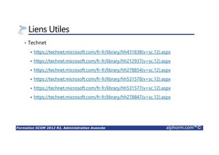 Formation SCOM 2012 R2, Administration Avancée alphorm.com™©
Liens Utiles
• Technet
https://technet.microsoft.com/fr-fr/library/hh431838(v=sc.12).aspx
https://technet.microsoft.com/fr-fr/library/hh212937(v=sc.12).aspx
https://technet.microsoft.com/fr-fr/library/hh278854(v=sc.12).aspx
https://technet.microsoft.com/fr-fr/library/hh531578(v=sc.12).aspx
https://technet.microsoft.com/fr-fr/library/hh531577(v=sc.12).aspx
https://technet.microsoft.com/fr-fr/library/hh278847(v=sc.12).aspx
 