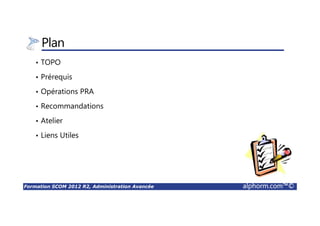Formation SCOM 2012 R2, Administration Avancée alphorm.com™©
Plan
• TOPO
• Prérequis
• Opérations PRA
• Recommandations
• Atelier
• Liens Utiles
 