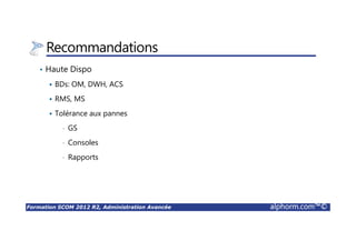 Formation SCOM 2012 R2, Administration Avancée alphorm.com™©
Recommandations
• Haute Dispo
BDs: OM, DWH, ACS
RMS, MS
Tolérance aux pannes
• GS
• Consoles
• Rapports
 