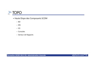Formation SCOM 2012 R2, Administration Avancée alphorm.com™©
TOPO
Haute Dispo des Composants SCOM
• BD
• MS
• GS
• Consoles
• Serveur de Rapports
 
