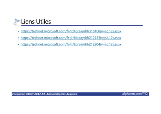 Formation SCOM 2012 R2, Administration Avancée alphorm.com™©
Liens Utiles
• https://technet.microsoft.com/fr-fr/library/hh316108(v=sc.12).aspx
• https://technet.microsoft.com/fr-fr/library/hh212733(v=sc.12).aspx
• https://technet.microsoft.com/fr-fr/library/hh212904(v=sc.12).aspx
 