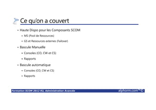 Formation SCOM 2012 R2, Administration Avancée alphorm.com™©
Ce qu’on a couvert
• Haute Dispo pour les Composants SCOM
MS (Pool de Ressources)
GS et Ressources externes (Failover)
• Bascule Manuelle
Consoles (CO, CW et CS)
Rapports
• Bascule automatique
Consoles (CO, CW et CS)
Rapports
 