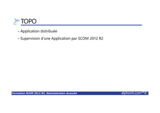 Formation SCOM 2012 R2, Administration Avancée alphorm.com™©
TOPO
• Application distribuée
• Supervision d’une Application par SCOM 2012 R2
 