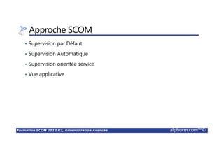 Formation SCOM 2012 R2, Administration Avancée alphorm.com™©
Approche SCOM
• Supervision par Défaut
• Supervision Automatique
• Supervision orientée service
• Vue applicative
 