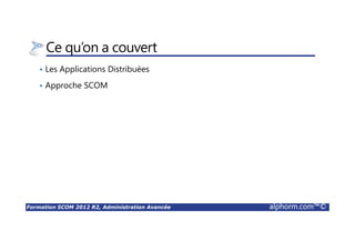 Formation SCOM 2012 R2, Administration Avancée alphorm.com™©
Administration de la Solution SCOM 2012 R2
• Principales Tâches d’Administration:
Management Packs
Supervision avec agents
Supervision sans agents
Personnalisation de la solution
Maintenance
Etc.
 