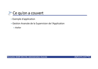 Formation SCOM 2012 R2, Administration Avancée alphorm.com™©
Exploitation de la Solution SCOM 2012 R2
• Principales tâches d’exploitation
Bonnes Pratiques
• Alertes
• Agents
• Rapports
• MP
• Etc.
Différence entre Administration et Exploitation
 