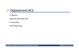 Formation SCOM 2012 R2, Administration Avancée alphorm.com™©
Déploiement ACS
• Collector
• Base de Données ACS
• Forwarders
• ACS Reporting
 