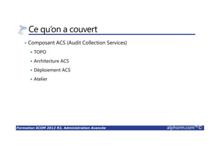 Formation SCOM 2012 R2, Administration Avancée alphorm.com™©
Ce qu’on a couvert
• Composant ACS (Audit Collection Services)
TOPO
Architecture ACS
Déploiement ACS
Atelier
 