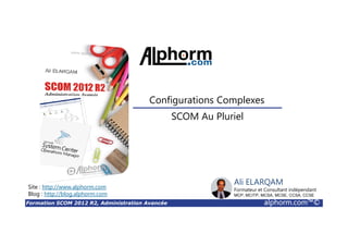 Formation SCOM 2012 R2, Administration Avancée alphorm.com™©
Ali ELARQAM
Formateur et Consultant indépendant
MCP, MCITP, MCSA, MCSE, CCSA, CCSE
SCOM Au Pluriel
Configurations Complexes
Site : http://www.alphorm.com
Blog : http://blog.alphorm.com
 