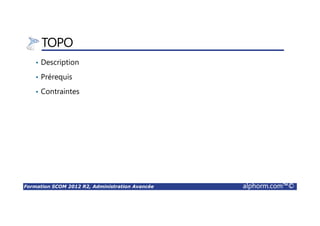 Formation SCOM 2012 R2, Administration Avancée alphorm.com™©
TOPO
• Description
• Prérequis
• Contraintes
 