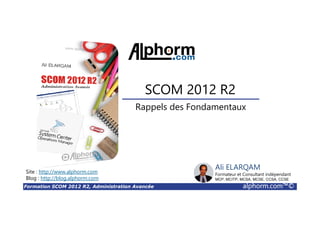 Formation SCOM 2012 R2, Administration Avancée alphorm.com™©
Cursus SCOM 2012 R2 : Deux formations
• SCOM 2012 R2, Les fondamentaux
Rappels (vidéo dédiée)
• SCOM 2012 R2, Administration Avancée
 