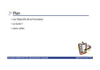 Formation SCOM 2012 R2, Administration Avancée alphorm.com™©
Plan
• Les Objectifs de la Formation
• La Suite ?
• Liens utiles
 