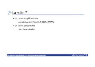 Formation SCOM 2012 R2, Administration Avancée alphorm.com™©
La suite ?
Un cursus supplémentaire
• Abordant certains Aspects de SCOM 2012 R2
Un cursus personnalisé
• Sous forme d’Ateliers
 