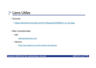 Formation SCOM 2012 R2, Administration Avancée alphorm.com™©
Liens Utiles
• Technet
https://technet.microsoft.com/fr-fr/library/hh205987(v=sc.12).aspx
• Mes Coordonnées
Mèl
• aelarqam@araqim.com
Alphorm
• http://www.alphorm.com/formateur/ali-elarqam
 