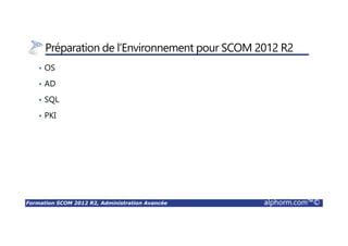 Formation SCOM 2012 R2, Administration Avancée alphorm.com™©
Préparation de l’Environnement pour SCOM 2012 R2
• OS
• AD
• SQL
• PKI
 
